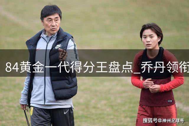 84黄金一代得分王盘点 乔丹领衔十大球星破万